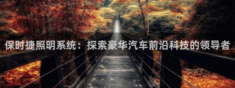 千亿国际登录网站首页:保时捷照明系统:探索豪华汽车前沿科技的领导者