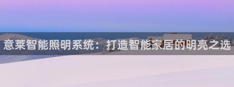 千亿国际中国官方:意莱智能照明系统:打造智能家居的明亮之选