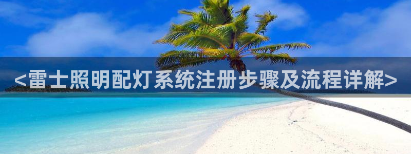 千亿国际全新官网下载：<雷士照明配灯系统注册步骤及流程详解>