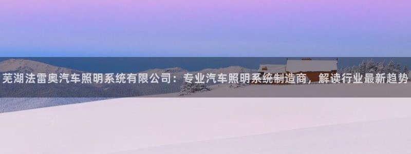 千亿国际手机版app下载官网:芜湖法雷奥汽车照明系统有限公司:专业汽车照明系统制造商,解读行业最新趋势
