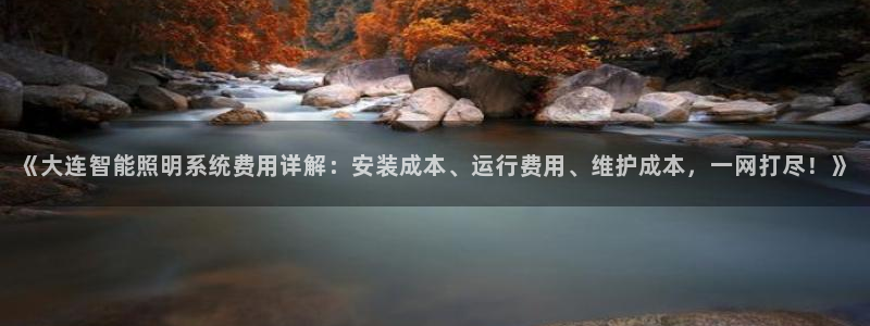 千亿国际平台怎么样知乎：《大连智能照明系统费用详解：安装成本、运行费用、维护成本，一网打尽！》