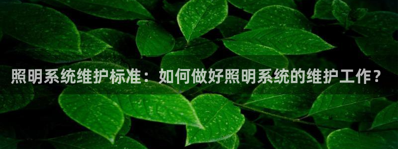千亿国际唯一官方网站登录：照明系统维护标准：如何做好照明系统的维护工作？