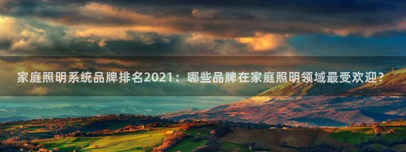 千亿国际快三:家庭照明系统品牌排名2021:哪些品牌在家庭照明领域最受欢迎?
