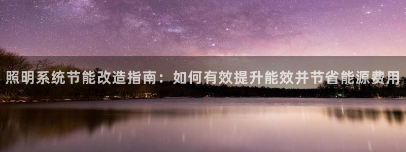 千亿国际电子游戏:照明系统节能改造指南:如何有效提升能效并节省能源费用