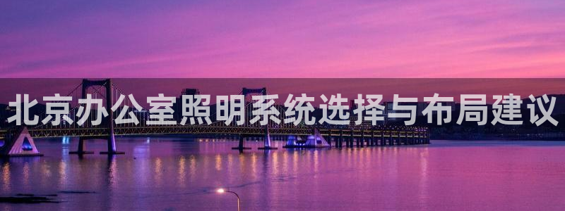 千亿国际诈骗：北京办公室照明系统选择与布局建议