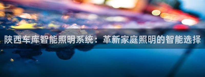 千亿国际唯一手机官网:陕西车库智能照明系统:革新家庭照明的智能选择
