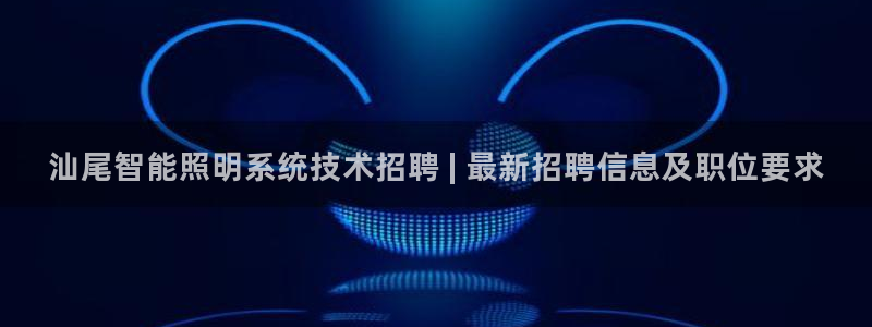 千亿国际平台登录:汕尾智能照明系统技术招聘 | 最新招聘信息及职位要求