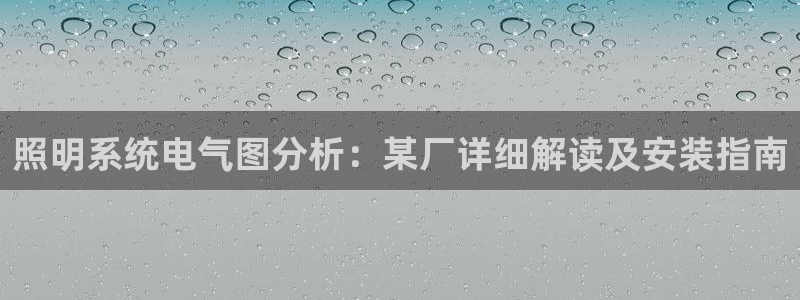 千亿国际在线新闻资讯:照明系统电气图分析:某厂详细解读及安装指南