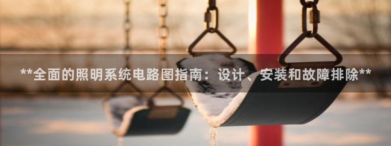 千亿国际全新官网首页：**全面的照明系统电路图指南：设计、安装和故障排除**