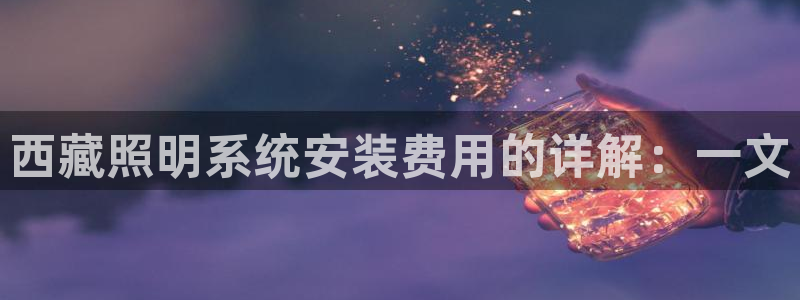 千亿国际集团怎么样可靠吗:西藏照明系统安装费用的详解:一文