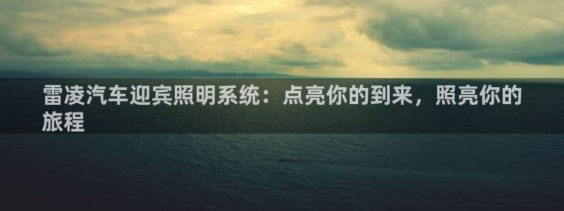 千亿国际手机官网下载:雷凌汽车迎宾照明系统:点亮你的到来,照亮你的
旅程