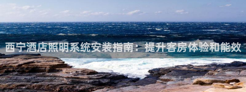 千亿国际唯一手机官网:西宁酒店照明系统安装指南:提升客房体验和能效