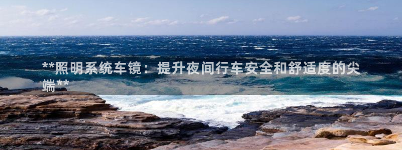 千亿国际内蒙圣懿团队成员名单:**照明系统车镜:提升夜间行车安全和舒适度的尖
端**
