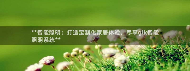 千亿国际打彩是真的吗还是假的：**智能照明：打造定制化家居体验，尽享glk智能
照明系统**