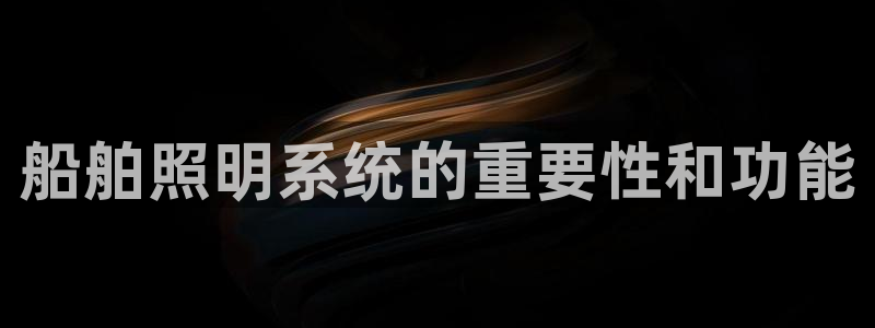 千亿国际集团怎么样知乎:船舶照明系统的重要性和功能
