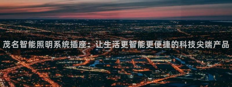 qy98千亿国际玩不了了:茂名智能照明系统插座:让生活更智能更便捷的科技尖端产品