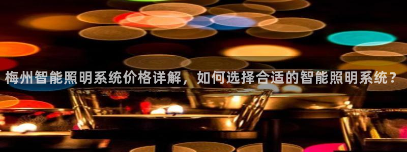 千亿国际游戏登录:梅州智能照明系统价格详解,如何选择合适的智能照明系统?