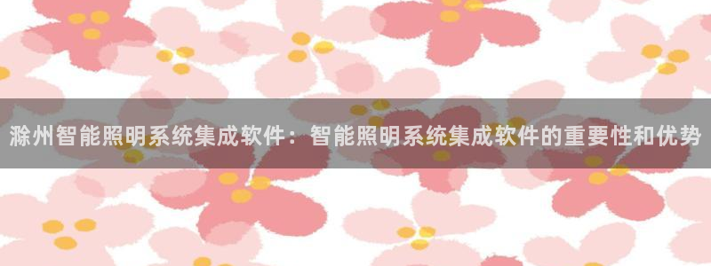 千亿国际qy18vip:滁州智能照明系统集成软件:智能照明系统集成软件的重要性和优势