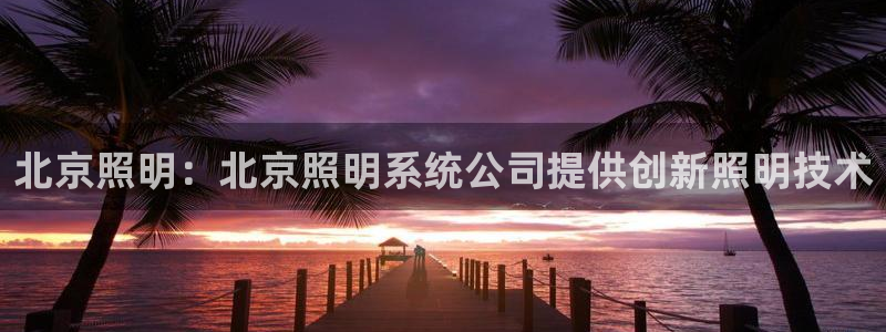 qy98千亿国际手机登录：北京照明：北京照明系统公司提供创新照明技术