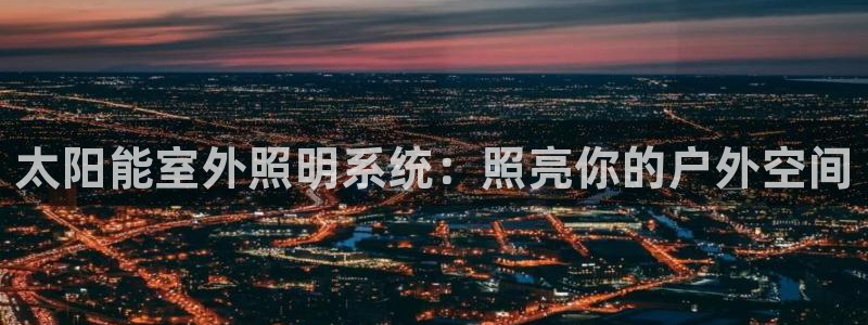 千亿国际pkufli官方网站:太阳能室外照明系统:照亮你的户外空间